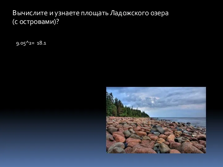 Вычислите и узнаете площать Ладожского озера(с островами)? 9.05^2= 18.1