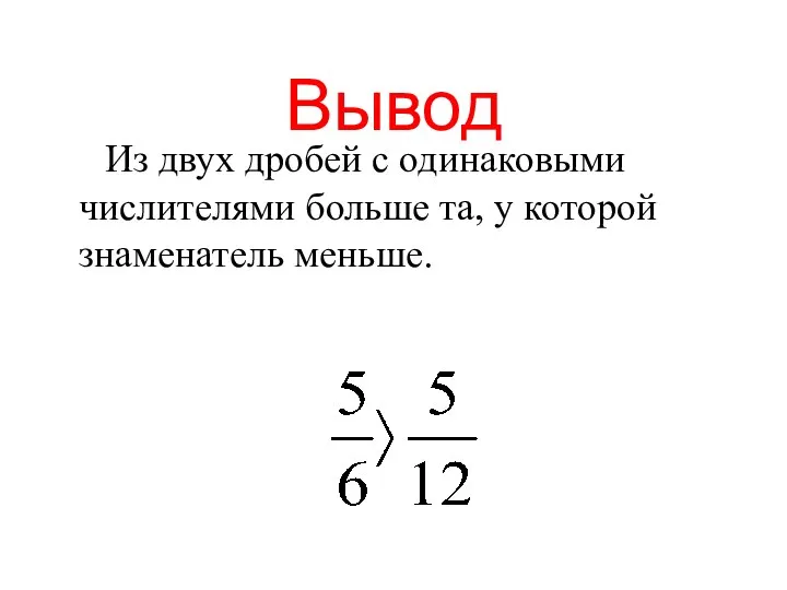 Вывод Из двух дробей с одинаковыми числителями больше та, у которой знаменатель меньше.