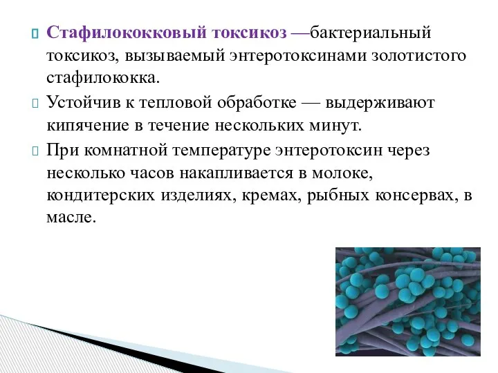 Стафилококковый токсикоз —бактериальный токсикоз, вызываемый энтеротоксинами золотистого стафилококка. Устойчив к тепловой обработке