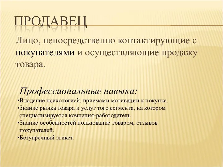 Лицо, непосредственно контактирующие с покупателями и осуществляющие продажу товара. Профессиональные навыки: Владение