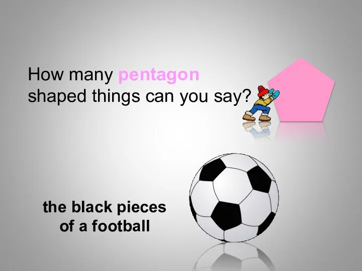 How many pentagon shaped things can you say? the black pieces of a football Shapes