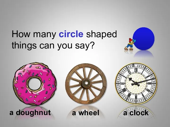 Shapes How many circle shaped things can you say? a doughnut a wheel a clock