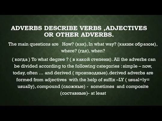 ADVERBS DESCRIBE VERBS ,ADJECTIVES OR OTHER ADVERBS. The main questions are How?