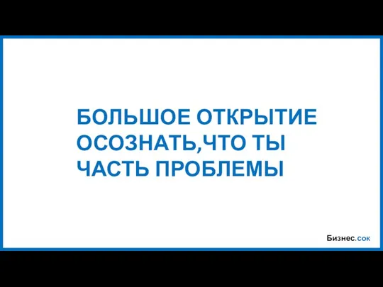 Бизнес.сок БОЛЬШОЕ ОТКРЫТИЕ ОСОЗНАТЬ,ЧТО ТЫ ЧАСТЬ ПРОБЛЕМЫ