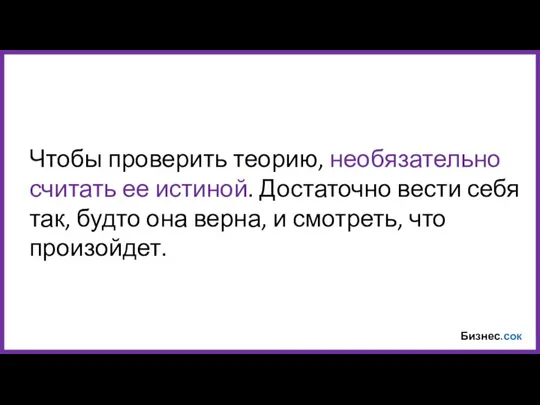 Бизнес.сок Чтобы проверить теорию, необязательно считать ее истиной. Достаточно вести себя так,