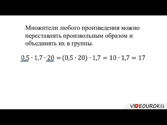 Множители любого произведения можно переставлять произвольным образом и объединять их в группы.