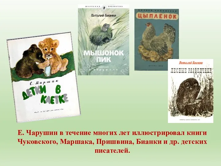 Е. Чарушин в течение многих лет иллюстрировал книги Чуковского, Маршака, Пришвина, Бианки и др. детских писателей.