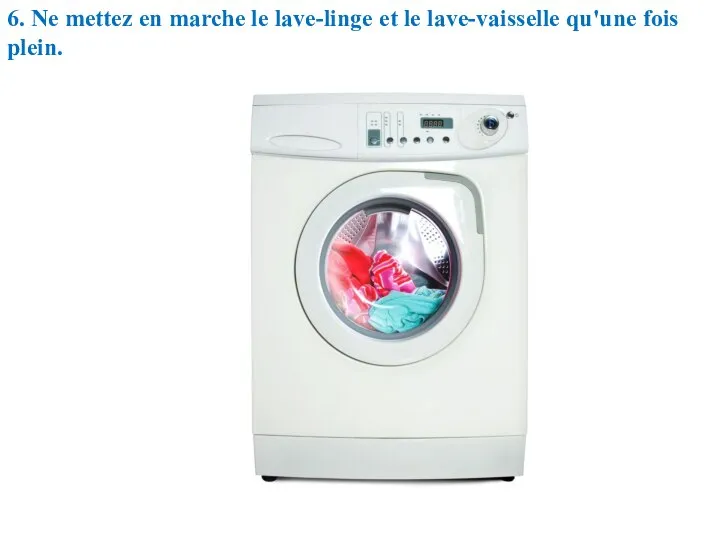 6. Ne mettez en marche le lave-linge et le lave-vaisselle qu'une fois plein.