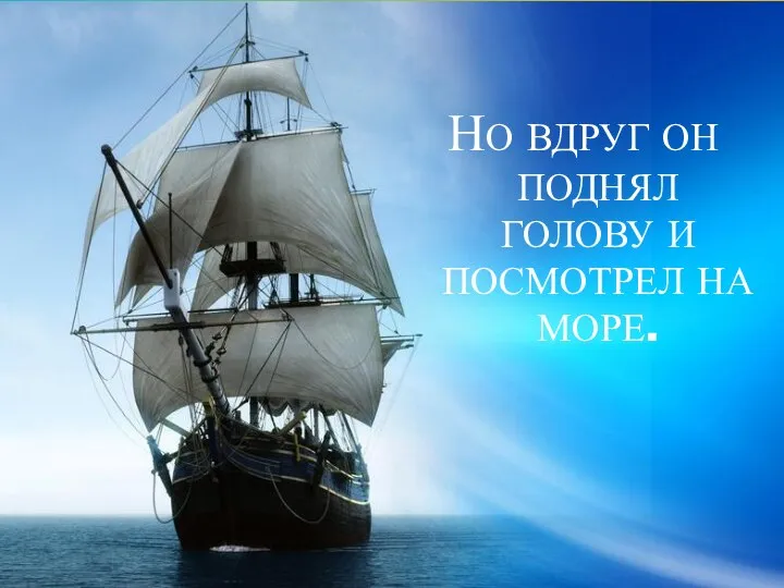 НО ВДРУГ ОН ПОДНЯЛ ГОЛОВУ И ПОСМОТРЕЛ НА МОРЕ.