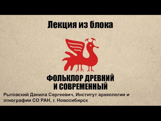 Лекция из блока ФОЛЬКЛОР ДРЕВНИЙ И СОВРЕМЕННЫЙ Рыговский Данила Сергеевич, Институт археологии