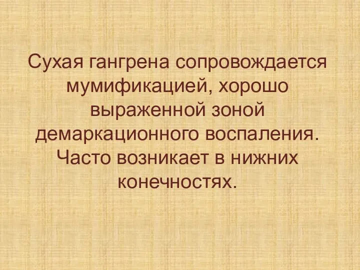 Сухая гангрена сопровождается мумификацией, хорошо выраженной зоной демаркационного воспаления. Часто возникает в нижних конечностях.