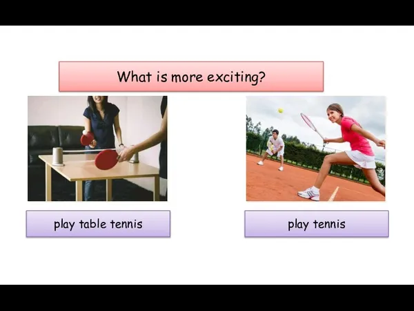 What is more exciting? play table tennis play tennis