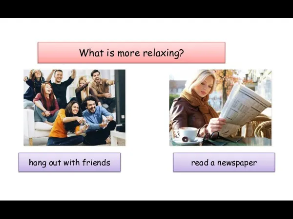 What is more relaxing? hang out with friends read a newspaper