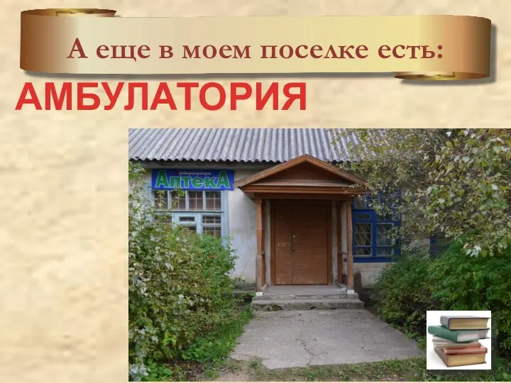 А еще в моем поселке есть: АМБУЛАТОРИЯ