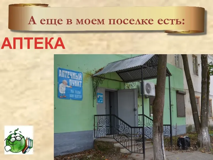 А еще в моем поселке есть: АПТЕКА