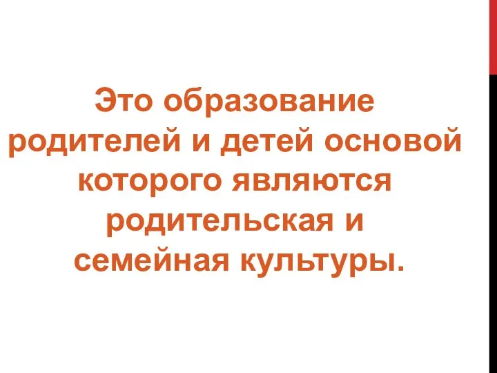 Это образование родителей и детей основой которого являются родительская и семейная культуры.