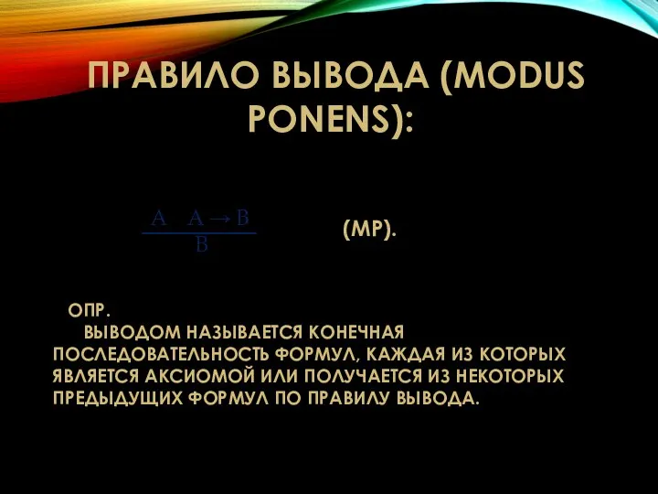 ПРАВИЛО ВЫВОДА (MODUS PONENS): (MP). ОПР. ВЫВОДОМ НАЗЫВАЕТСЯ КОНЕЧНАЯ ПОСЛЕДОВАТЕЛЬНОСТЬ ФОРМУЛ, КАЖДАЯ