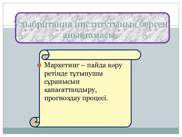 Ұлыбритания институтының берген анықтамасы: Маркетинг – пайда көру ретінде тұтынушы сұранысын қанағаттандыру, прогноздау процесі.