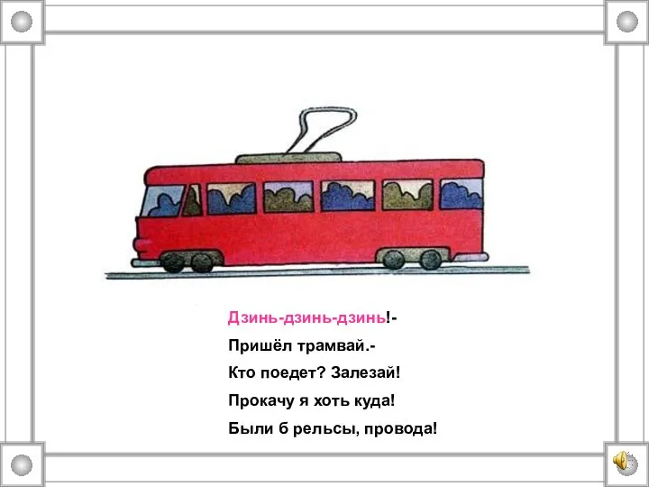 Дзинь-дзинь-дзинь!- Пришёл трамвай.- Кто поедет? Залезай! Прокачу я хоть куда! Были б рельсы, провода!