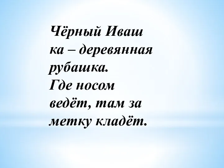 Чёр­ный Иваш­ка – де­ре­вян­ная ру­баш­ка. Где носом ведёт, там за­мет­ку кла­дёт.