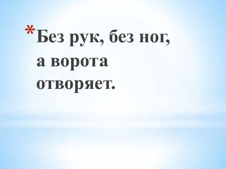 Без рук, без ног, а ворота отворяет.