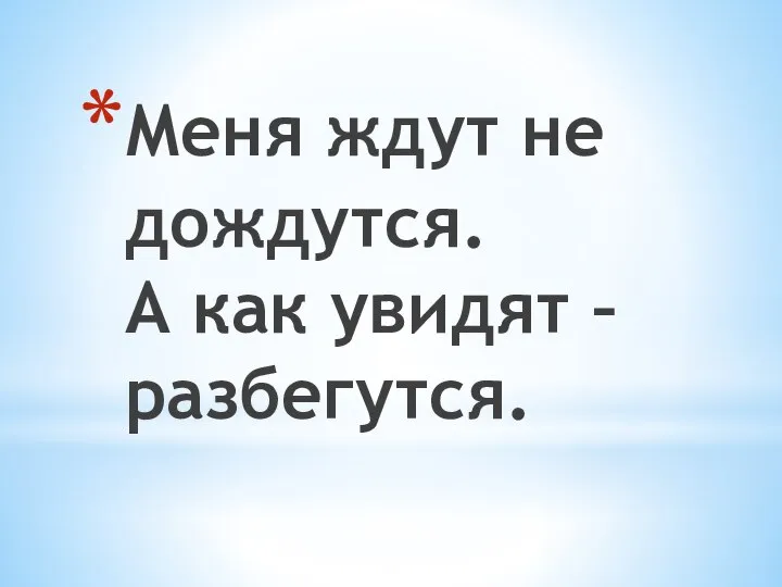 Меня ждут не дождутся. А как увидят – разбегутся.