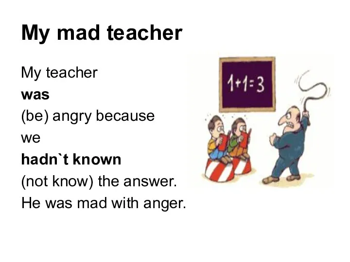 My mad teacher My teacher was (be) angry because we hadn`t known