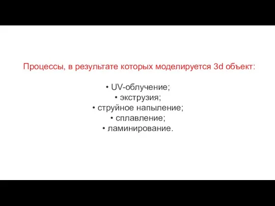 Процессы, в результате которых моделируется 3d объект: UV-облучение; экструзия; струйное напыление; сплавление; ламинирование.