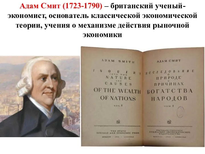 Адам Смит (1723-1790) – британский ученый-экономист, основатель классической экономической теории, учения о механизме действия рыночной экономики