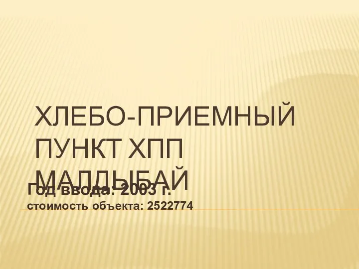 ХЛЕБО-ПРИЕМНЫЙ ПУНКТ ХПП МАЛДЫБАЙ Год ввода: 2003 г. стоимость объекта: 2522774