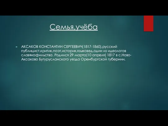 Семья,учёба АКСАКОВ КОНСТАНТИН СЕРГЕЕВИЧ(1817-1860),русский публицист,критик,поэт,историк,языковед,один из идеологов славянофильства. Родился 29 марта(10 апреля)