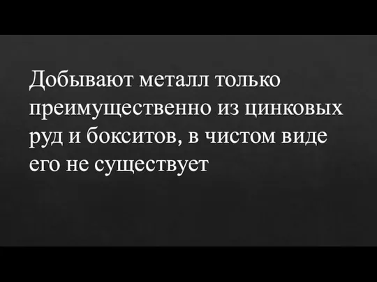 Добывают металл только преимущественно из цинковых руд и бокситов, в чистом виде его не существует