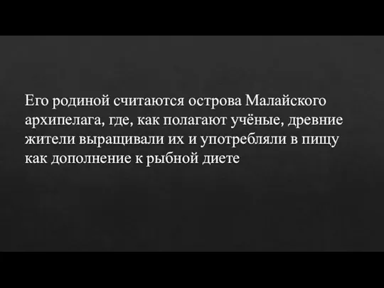 Его родиной считаются острова Малайского архипелага, где, как полагают учёные, древние жители