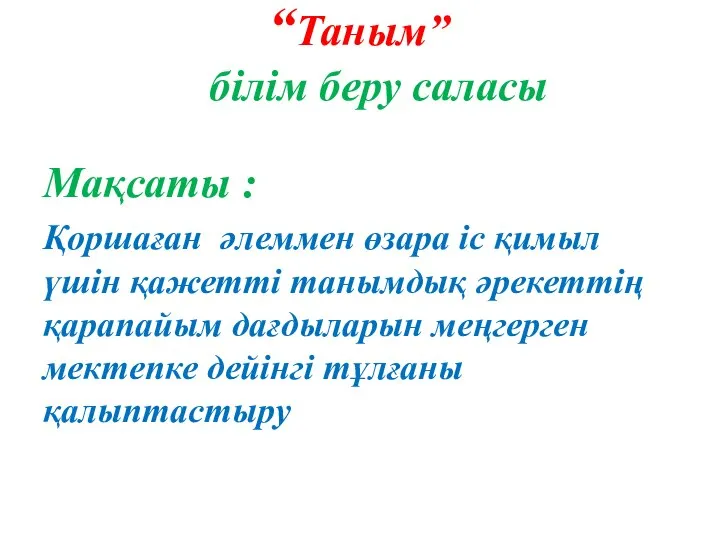 “Таным” білім беру саласы Мақсаты : Қоршаған әлеммен өзара іс қимыл үшін