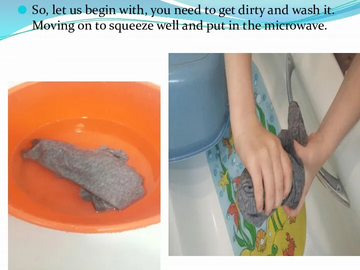 So, let us begin with, you need to get dirty and wash