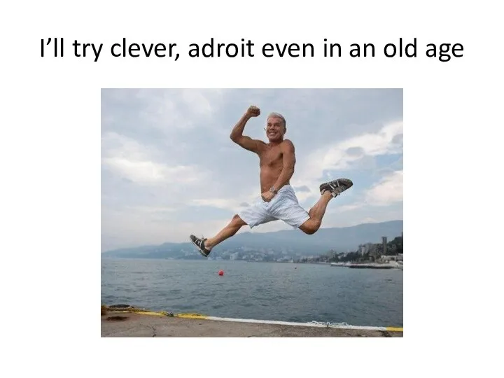 I’ll try clever, adroit even in an old age