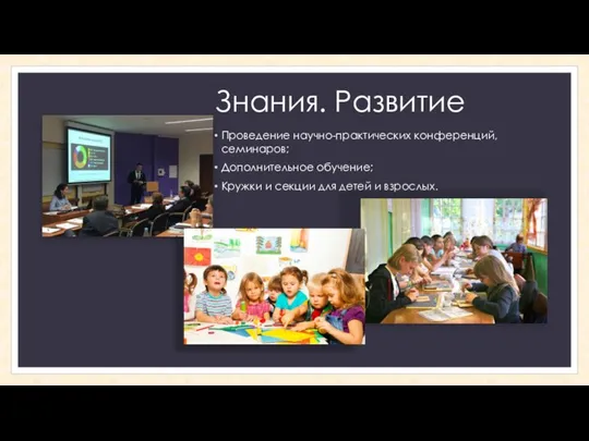 Знания. Развитие Проведение научно-практических конференций, семинаров; Дополнительное обучение; Кружки и секции для детей и взрослых.