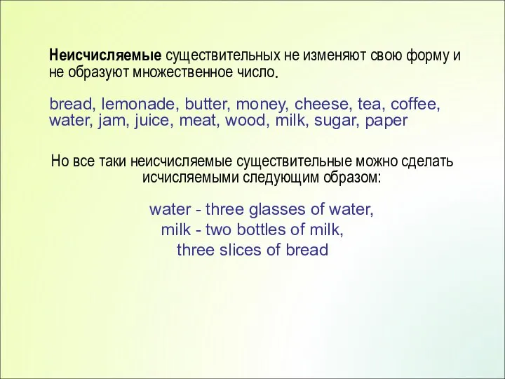 Неисчисляемые существительных не изменяют свою форму и не образуют множественное число. bread,