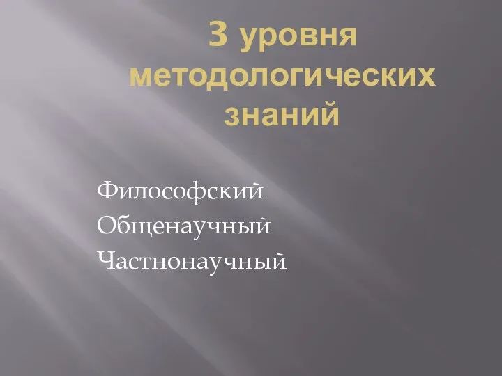 3 уровня методологических знаний Философский Общенаучный Частнонаучный