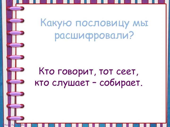 Какую пословицу мы расшифровали? Кто говорит, тот сеет, кто слушает – собирает.