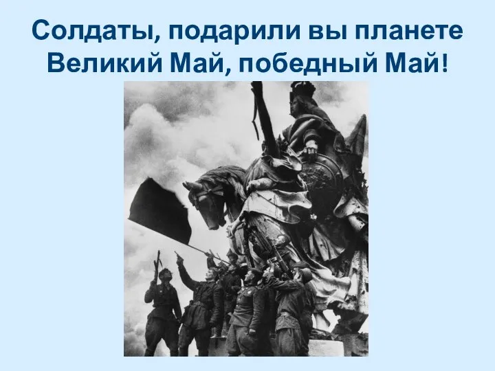 Солдаты, подарили вы планете Великий Май, победный Май!