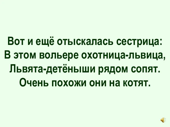 Вот и ещё отыскалась сестрица: В этом вольере охотница-львица, Львята-детёныши рядом сопят.