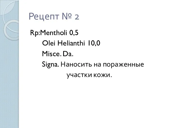 Рецепт № 2 Rp:Mentholi 0,5 Olei Helianthi 10,0 Misce. Da. Signa. Наносить на пораженные участки кожи.
