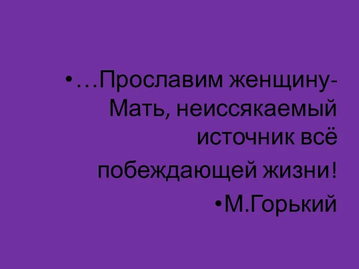 …Прославим женщину-Мать, неиссякаемый источник всё побеждающей жизни! М.Горький