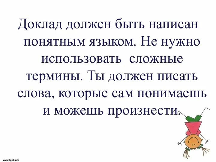 Доклад должен быть написан понятным языком. Не нужно использовать сложные термины. Ты