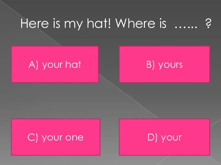 Here is my hat! Where is …... ? A) your hat B)