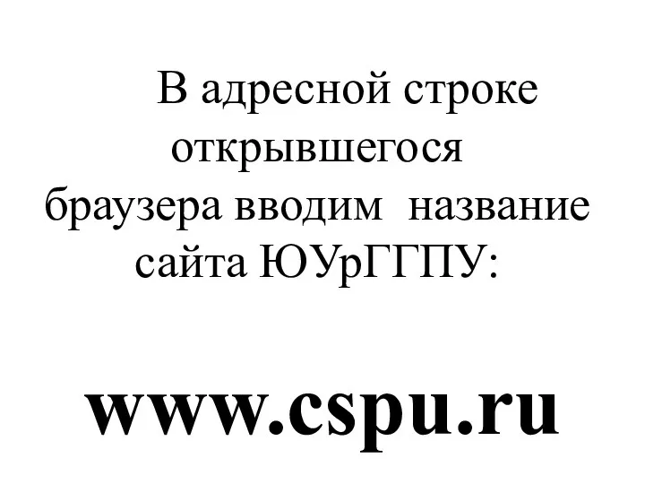 В адресной строке открывшегося браузера вводим название сайта ЮУрГГПУ: www.cspu.ru