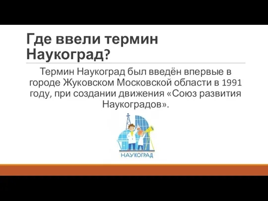 Где ввели термин Наукоград? Термин Наукоград был введён впервые в городе Жуковском