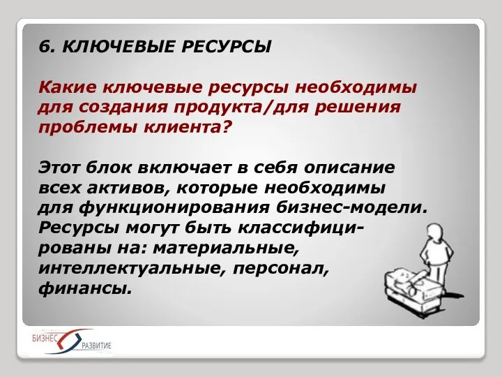 6. КЛЮЧЕВЫЕ РЕСУРСЫ Какие ключевые ресурсы необходимы для создания продукта/для решения проблемы