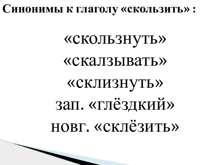 Синонимы к глаголу «скользить» : «скользнуть» «скалзывать» «склизнуть» зап. «глёздкий» новг. «склёзить»